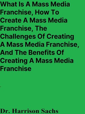 cover image of What Is a Mass Media Franchise, How to Create a Mass Media Franchise, the Challenges of Creating a Mass Media Franchise, and the Benefits of Creating a Mass Media Franchise